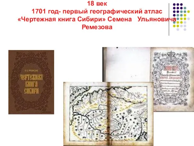 18 век 1701 год- первый географический атлас «Чертежная книга Сибири» Семена Ульяновича Ремезова