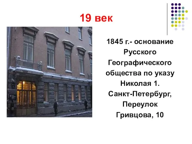 19 век 1845 г.- основание Русского Географического общества по указу Николая 1. Санкт-Петербург, Переулок Гривцова, 10