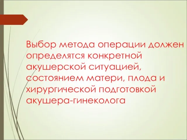 Выбор метода операции должен определятся конкретной акушерской ситуацией, состоянием матери, плода и хирургической подготовкой акушера-гинеколога