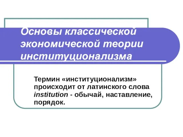 Основы классической экономической теории институционализма Термин «институционализм» происходит от латинского слова institution - обычай, наставление, порядок.