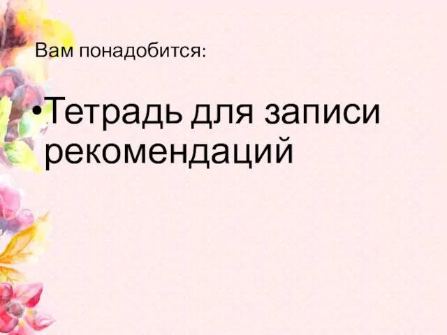 Вам понадобится: Тетрадь для записи рекомендаций