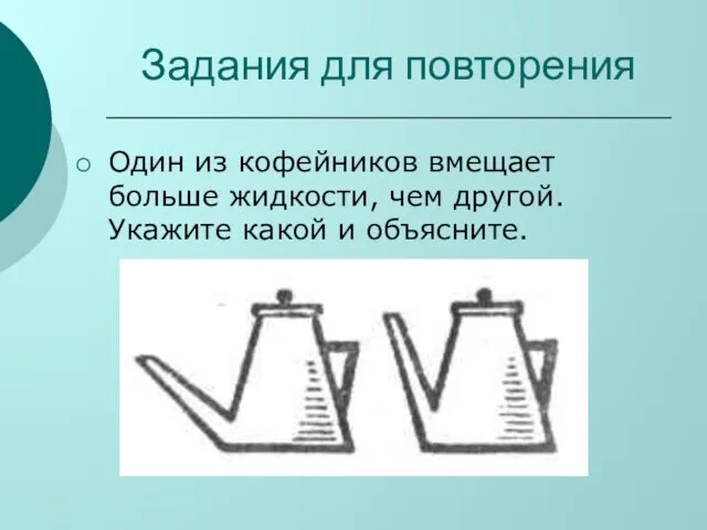 Задания для повторения Один из кофейников вмещает больше жидкости, чем другой. Укажите какой и объясните.