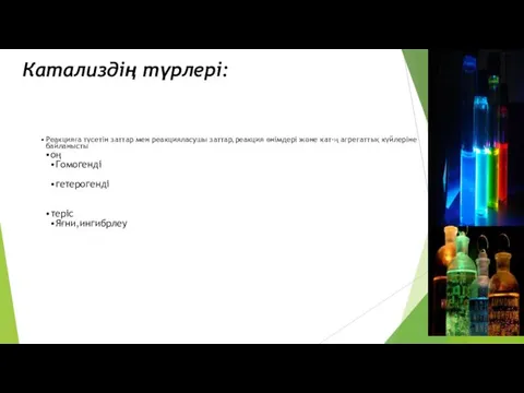 Катализдің түрлері: Реакцияға түсетін заттар мен реакцияласушы заттар,реакция өнімдері және кат-ң