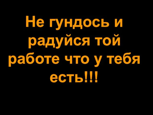 Не гундось и радуйся той работе что у тебя есть!!!