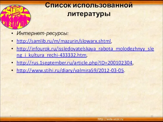Список использованной литературы Интернет-ресурсы: http://samlib.ru/m/mazurin/slowarx.shtml, http://infourok.ru/issledovatelskaya_rabota_molodezhnyy_sleng_i_kultura_rechi-433332.htm, http://rus.1september.ru/article.php?ID=200102304, http://www.stihi.ru/diary/valmira59/2012-03-05. *