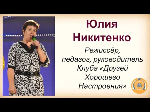 Юлия Никитенко Режиссёр, педагог, руководитель Клуба «Друзей Хорошего Настроения»