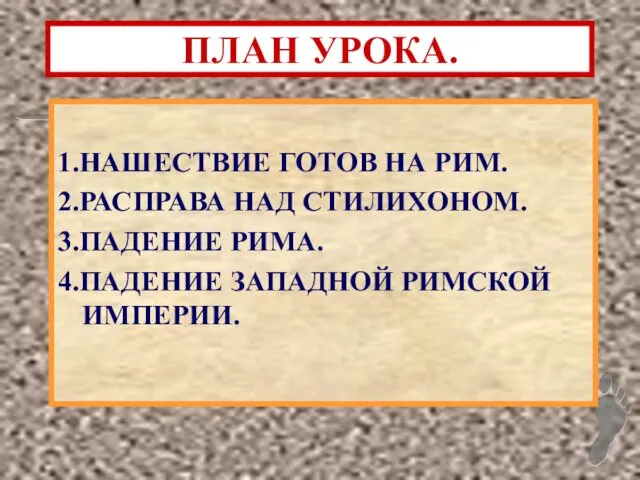 ПЛАН УРОКА. 1.НАШЕСТВИЕ ГОТОВ НА РИМ. 2.РАСПРАВА НАД СТИЛИХОНОМ. 3.ПАДЕНИЕ РИМА. 4.ПАДЕНИЕ ЗАПАДНОЙ РИМСКОЙ ИМПЕРИИ.