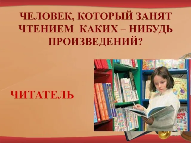 ЧЕЛОВЕК, КОТОРЫЙ ЗАНЯТ ЧТЕНИЕМ КАКИХ – НИБУДЬ ПРОИЗВЕДЕНИЙ? ЧИТАТЕЛЬ