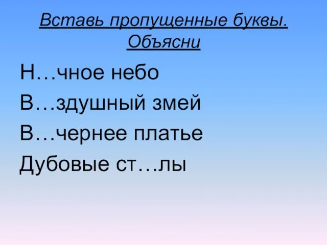 Вставь пропущенные буквы. Объясни Н…чное небо В…здушный змей В…чернее платье Дубовые ст…лы