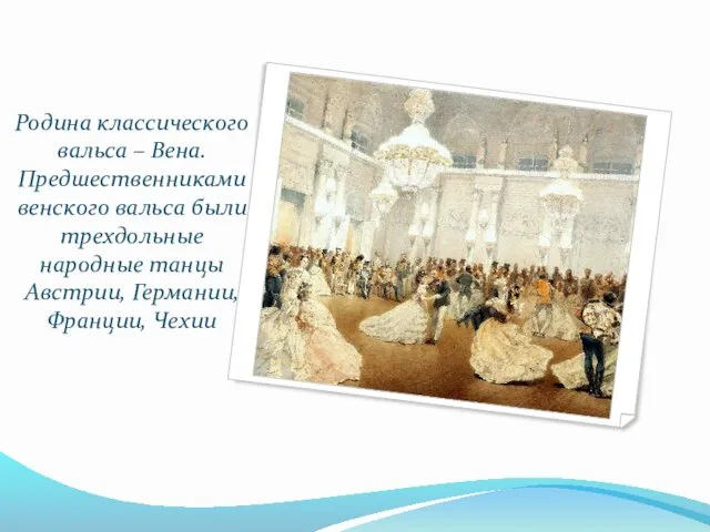 Родина классического вальса – Вена. Предшественниками венского вальса были трехдольные народные танцы Австрии, Германии, Франции, Чехии