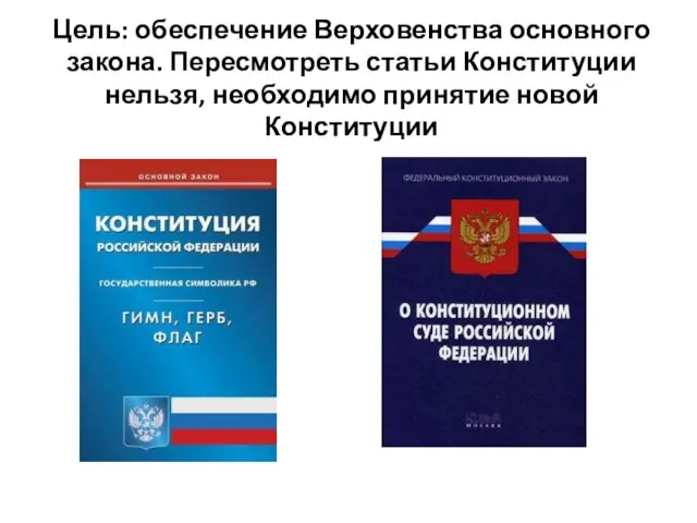 Цель: обеспечение Верховенства основного закона. Пересмотреть статьи Конституции нельзя, необходимо принятие новой Конституции