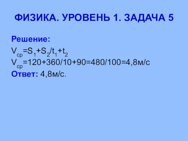 ФИЗИКА. УРОВЕНЬ 1. ЗАДАЧА 5 Решение: Vср=S1+S2/t1+t2 Vср=120+360/10+90=480/100=4,8м/с Ответ: 4,8м/с.