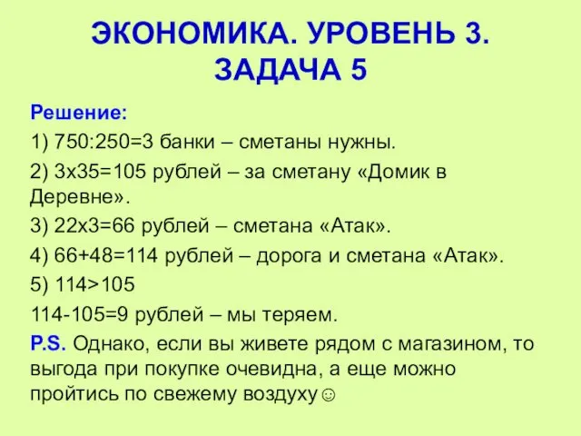 Решение: 1) 750:250=3 банки – сметаны нужны. 2) 3х35=105 рублей –