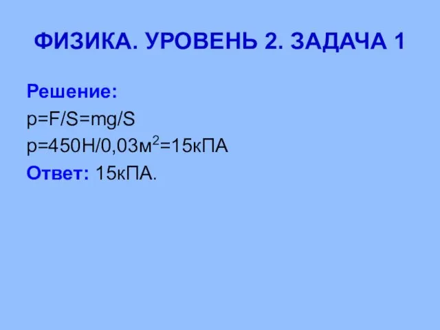 ФИЗИКА. УРОВЕНЬ 2. ЗАДАЧА 1 Решение: p=F/S=mg/S p=450H/0,03м2=15кПА Ответ: 15кПА.