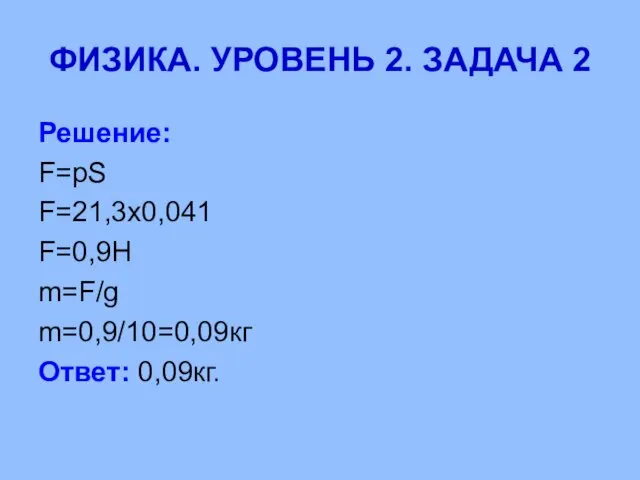 ФИЗИКА. УРОВЕНЬ 2. ЗАДАЧА 2 Решение: F=pS F=21,3x0,041 F=0,9H m=F/g m=0,9/10=0,09кг Ответ: 0,09кг.