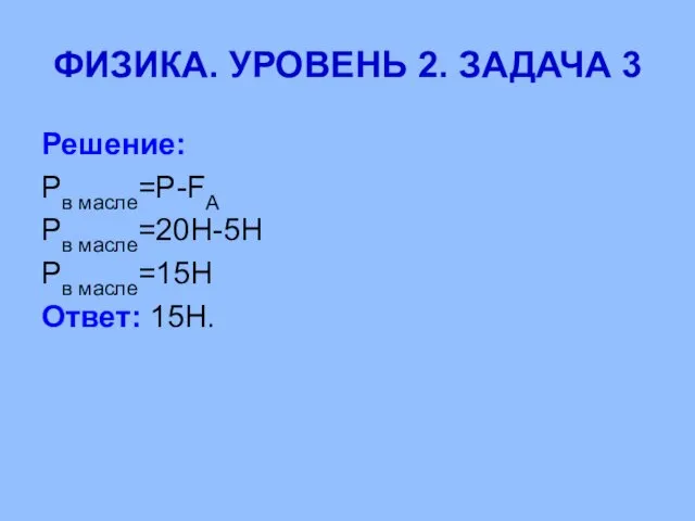 ФИЗИКА. УРОВЕНЬ 2. ЗАДАЧА 3 Решение: Рв масле=P-FА Рв масле=20Н-5Н Рв масле=15Н Ответ: 15Н.