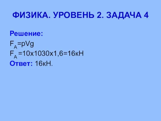 ФИЗИКА. УРОВЕНЬ 2. ЗАДАЧА 4 Решение: FA=pVg FA =10x1030x1,6=16кН Ответ: 16кН.