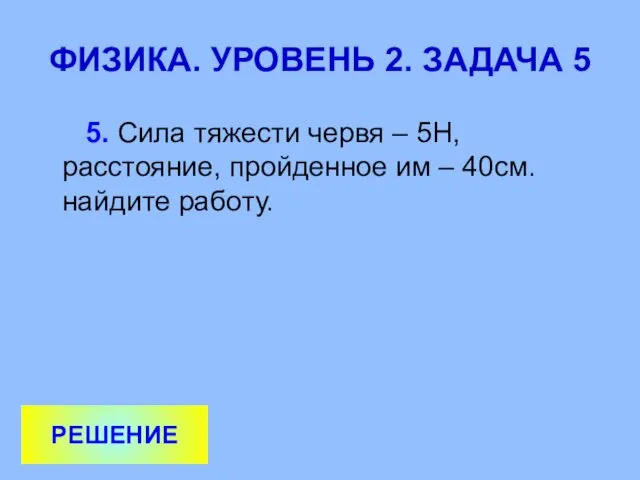 ФИЗИКА. УРОВЕНЬ 2. ЗАДАЧА 5 5. Сила тяжести червя – 5Н,