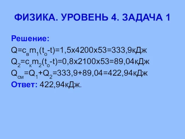 ФИЗИКА. УРОВЕНЬ 4. ЗАДАЧА 1 Решение: Q=cвm1(tо-t)=1,5х4200х53=333,9кДж Q2=cкm2(tо-t)=0,8х2100х53=89,04кДж Qсм=Q1+Q2=333,9+89,04=422,94кДж Ответ: 422,94кДж.