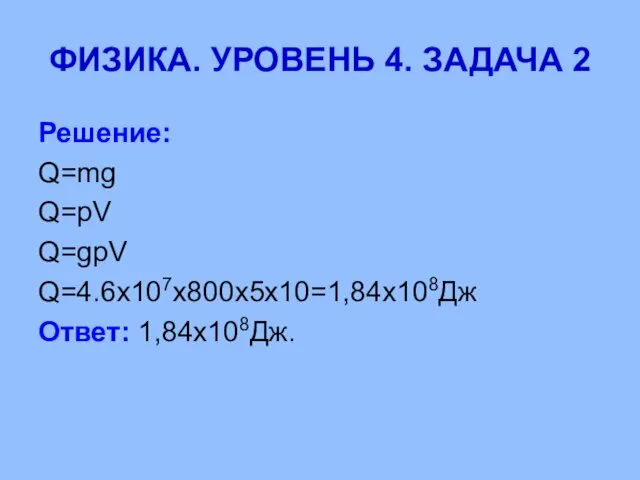 ФИЗИКА. УРОВЕНЬ 4. ЗАДАЧА 2 Решение: Q=mg Q=pV Q=gpV Q=4.6х107х800х5х10=1,84х108Дж Ответ: 1,84х108Дж.