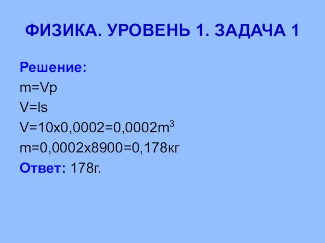 ФИЗИКА. УРОВЕНЬ 1. ЗАДАЧА 1 Решение: m=Vp V=ls V=10x0,0002=0,0002m3 m=0,0002x8900=0,178кг Ответ: 178г.