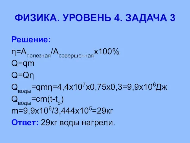 ФИЗИКА. УРОВЕНЬ 4. ЗАДАЧА 3 Решение: η=Аполезная/Асовершеннаях100% Q=qm Q=Qη Qводы=qmη=4,4х107х0,75х0,3=9,9х106Дж Qводы=cm(t-tо) m=9,9х106/3,444х105=29кг Ответ: 29кг воды нагрели.