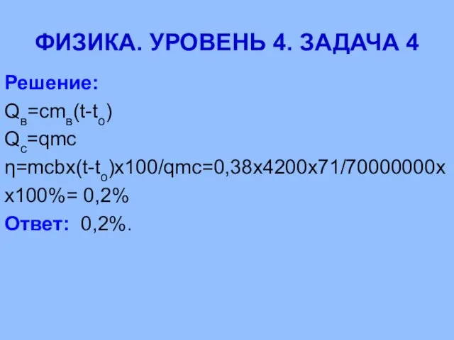 ФИЗИКА. УРОВЕНЬ 4. ЗАДАЧА 4 Решение: Qв=cmв(t-tо) Qс=qmс η=mcbx(t-to)x100/qmc=0,38х4200х71/70000000х х100%= 0,2% Ответ: 0,2%.