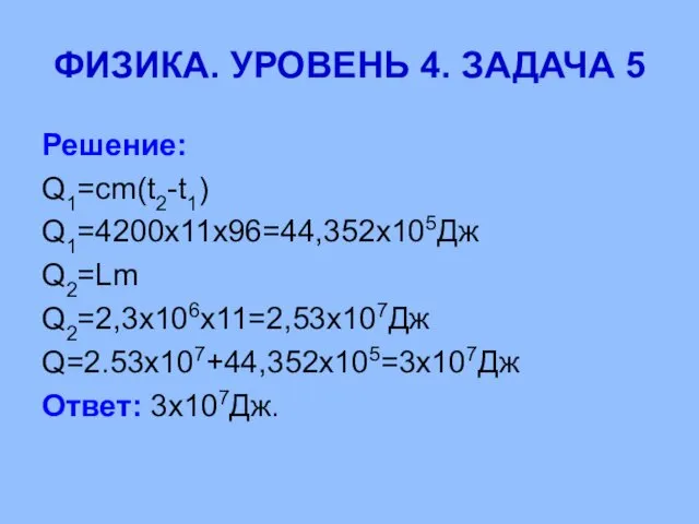 ФИЗИКА. УРОВЕНЬ 4. ЗАДАЧА 5 Решение: Q1=cm(t2-t1) Q1=4200х11х96=44,352х105Дж Q2=Lm Q2=2,3х106х11=2,53х107Дж Q=2.53х107+44,352х105=3х107Дж Ответ: 3х107Дж.