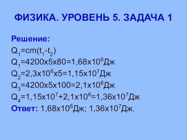 ФИЗИКА. УРОВЕНЬ 5. ЗАДАЧА 1 Решение: Q1=cm(t1-t2) Q1=4200х5х80=1,68х106Дж Q2=2,3х106х5=1,15х107Дж Q3=4200х5х100=2,1х106Дж Q4=1,15х107+2,1х106=1,36х107Дж Ответ: 1,68х106Дж; 1,36х107Дж.