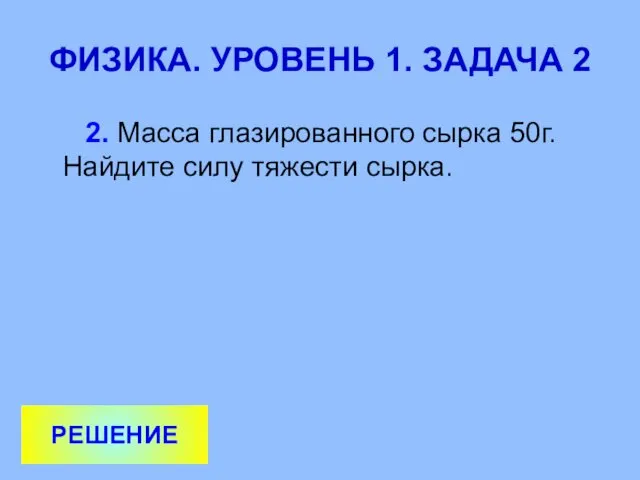 ФИЗИКА. УРОВЕНЬ 1. ЗАДАЧА 2 2. Масса глазированного сырка 50г. Найдите силу тяжести сырка. РЕШЕНИЕ