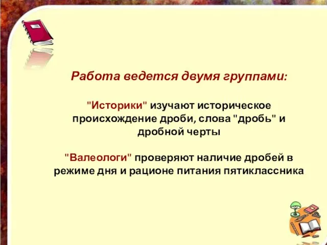 Работа ведется двумя группами: "Историки" изучают историческое происхождение дроби, слова "дробь"