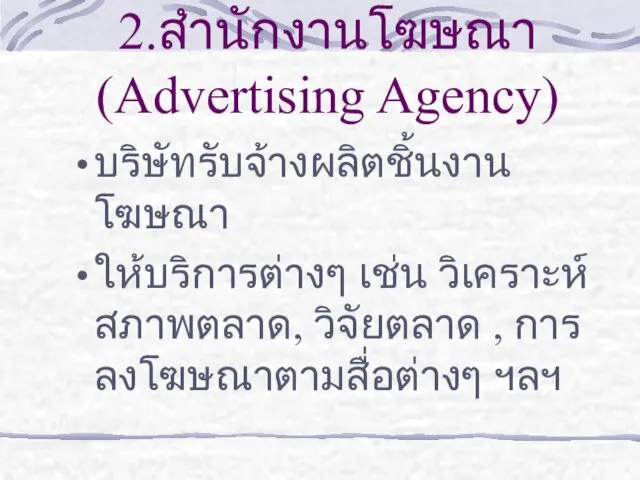 2.สำนักงานโฆษณา (Advertising Agency) บริษัทรับจ้างผลิตชิ้นงานโฆษณา ให้บริการต่างๆ เช่น วิเคราะห์สภาพตลาด, วิจัยตลาด , การลงโฆษณาตามสื่อต่างๆ ฯลฯ