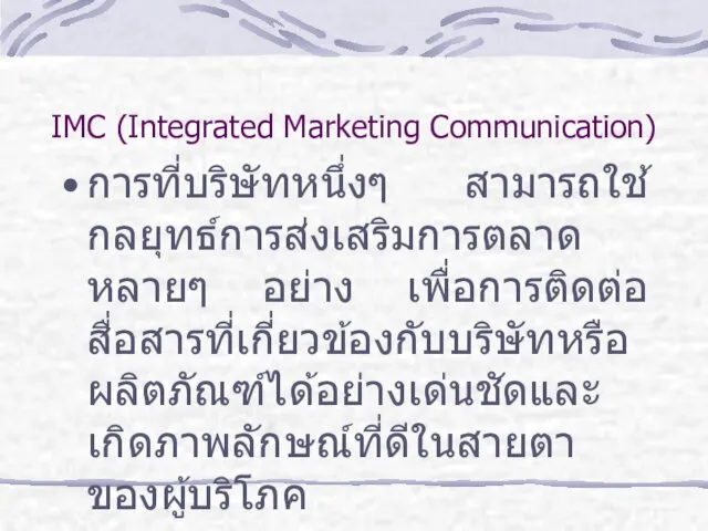 IMC (Integrated Marketing Communication) การที่บริษัทหนึ่งๆ สามารถใช้กลยุทธ์การส่งเสริมการตลาดหลายๆ อย่าง เพื่อการติดต่อสื่อสารที่เกี่ยวข้องกับบริษัทหรือผลิตภัณฑ์ได้อย่างเด่นชัดและเกิดภาพลักษณ์ที่ดีในสายตาของผู้บริโภค