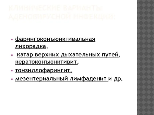 КЛИНИЧЕСКИЕ ВАРИАНТЫ АДЕНОВИРУСНОЙ ИНФЕКЦИИ: фарингоконъюнктивальная лихорадка, катар верхних дыхательных путей, кератоконъюнктивит, тонзиллофарингит, мезентериальный лимфаденит и др.