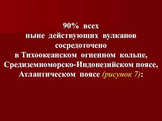 90% всех ныне действующих вулканов сосредоточено в Тихоокеанском огненном кольце, Средиземноморско-Индонезийском поясе, Атлантическом поясе (рисунок 7):