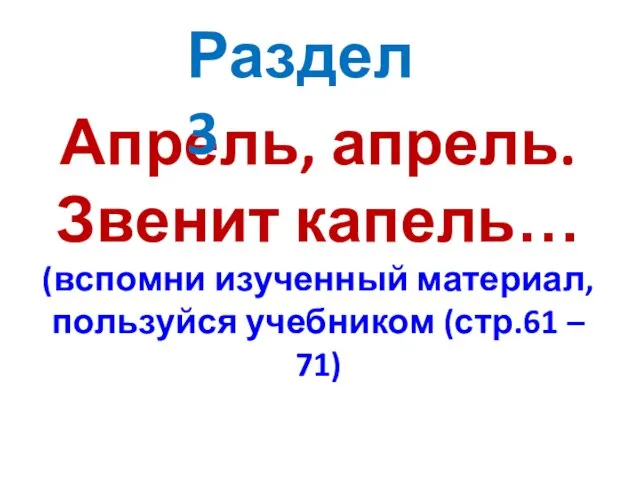 Апрель, апрель. Звенит капель… (вспомни изученный материал, пользуйся учебником (стр.61 – 71) Раздел 3