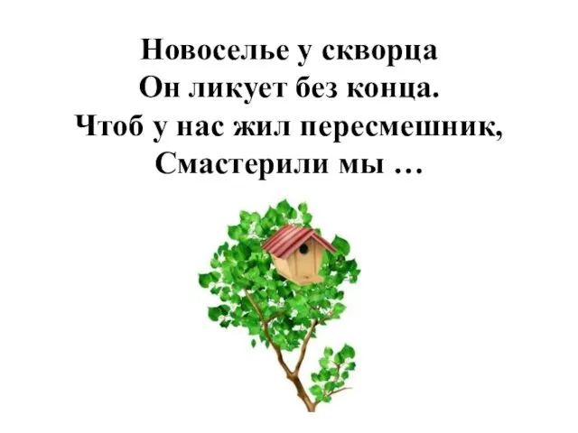 Новоселье у скворца Он ликует без конца. Чтоб у нас жил пересмешник, Смастерили мы …