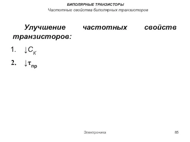 Электроника БИПОЛЯРНЫЕ ТРАНЗИСТОРЫ Частотные свойства биполярных транзисторов Улучшение частотных свойств транзисторов: ↓СК ↓τпр