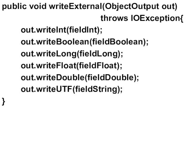 public void writeExternal(ObjectOutput out) throws IOException{ out.writeInt(fieldInt); out.writeBoolean(fieldBoolean); out.writeLong(fieldLong); out.writeFloat(fieldFloat); out.writeDouble(fieldDouble); out.writeUTF(fieldString); }