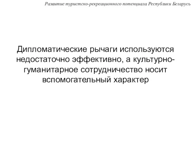 Развитие туристско-рекреационного потенциала Республики Беларусь Дипломатические рычаги используются недостаточно эффективно, а культурно-гуманитарное сотрудничество носит вспомогательный характер