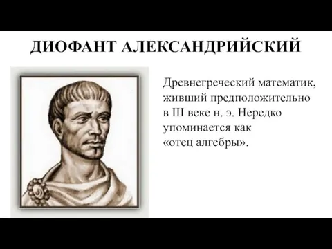 ДИОФАНТ АЛЕКСАНДРИЙСКИЙ Древнегреческий математик, живший предположительно в III веке н. э. Нередко упоминается как «отец алгебры».