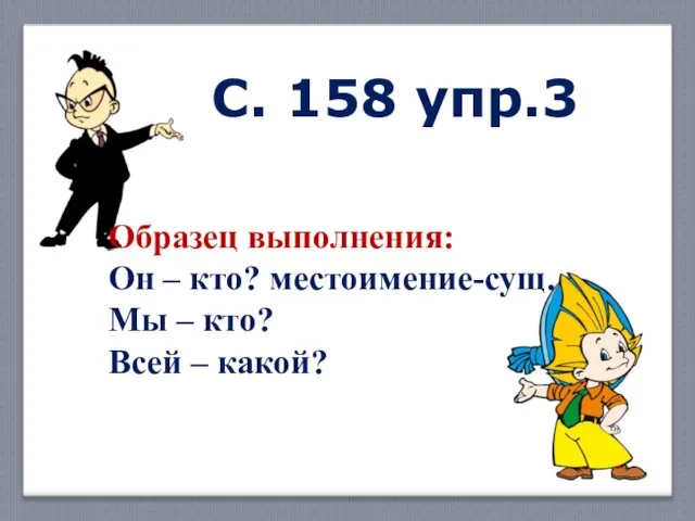 Образец выполнения: Он – кто? местоимение-сущ. Мы – кто? Всей – какой? С. 158 упр.3