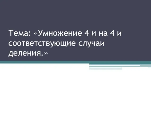 Тема: «Умножение 4 и на 4 и соответствующие случаи деления.»