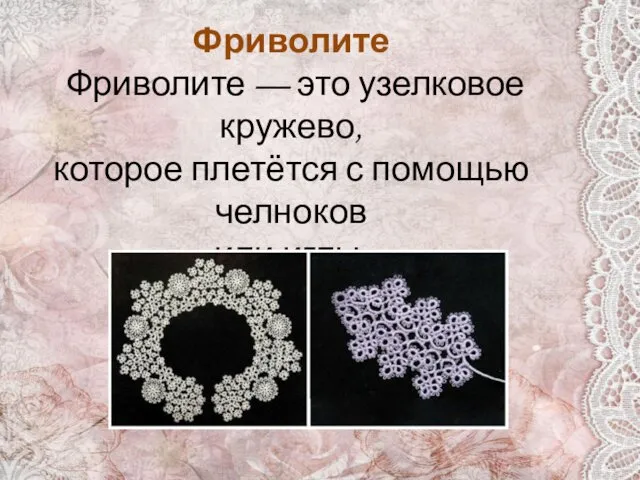 Фриволите Фриволите — это узелковое кружево, которое плетётся с помощью челноков или иглы.