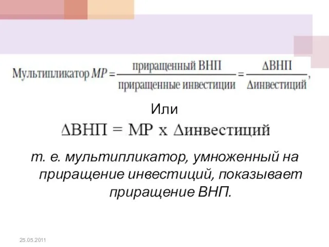 Или т. е. мультипликатор, умноженный на приращение инвестиций, показывает приращение ВНП. 25.05.2011