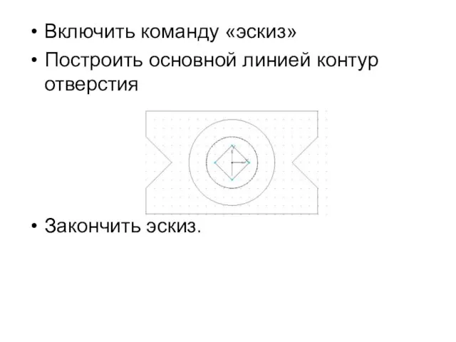 Включить команду «эскиз» Построить основной линией контур отверстия Закончить эскиз.