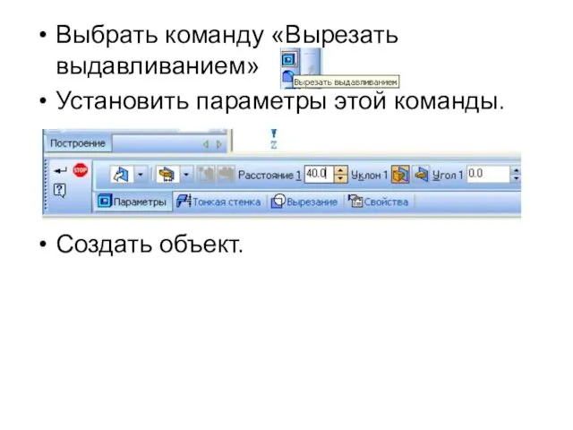 Выбрать команду «Вырезать выдавливанием» Установить параметры этой команды. Создать объект.