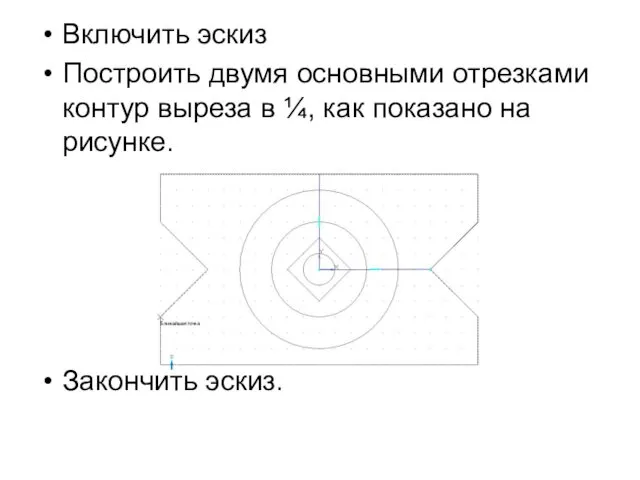 Включить эскиз Построить двумя основными отрезками контур выреза в ¼, как показано на рисунке. Закончить эскиз.