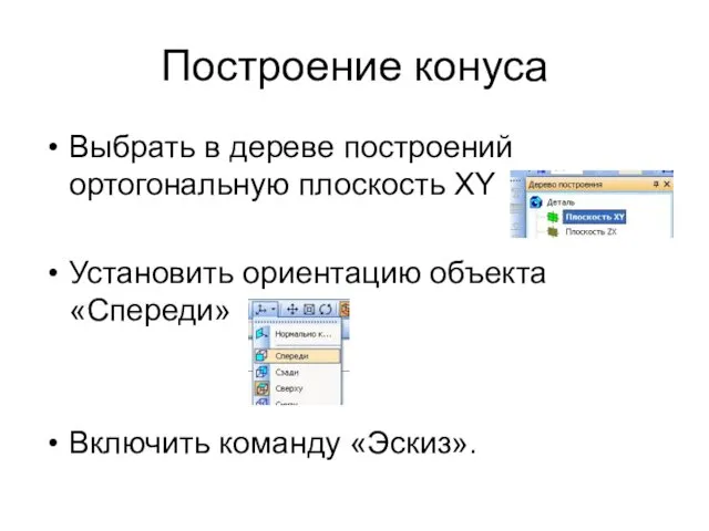 Построение конуса Выбрать в дереве построений ортогональную плоскость XY Установить ориентацию объекта «Спереди» Включить команду «Эскиз».