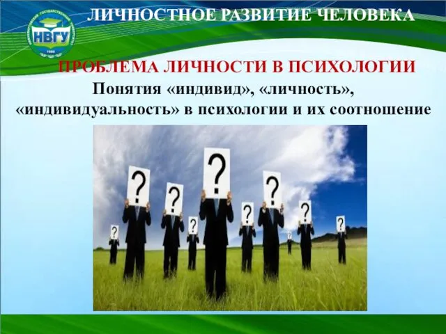 ЛИЧНОСТНОЕ РАЗВИТИЕ ЧЕЛОВЕКА ПРОБЛЕМА ЛИЧНОСТИ В ПСИХОЛОГИИ Понятия «индивид», «личность», «индивидуальность» в психологии и их соотношение